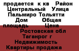 продается 3к кв › Район ­ Центральный › Улица ­ Пальмиро Тольятти › Дом ­ 8 › Общая площадь ­ 58 › Цена ­ 1 500 000 - Ростовская обл., Таганрог г. Недвижимость » Квартиры продажа   . Ростовская обл.